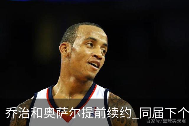 乔治&奥萨尔提前续约 同届下个会是谁？米勒有望2亿 波杰尚需观望